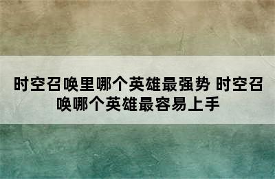 时空召唤里哪个英雄最强势 时空召唤哪个英雄最容易上手